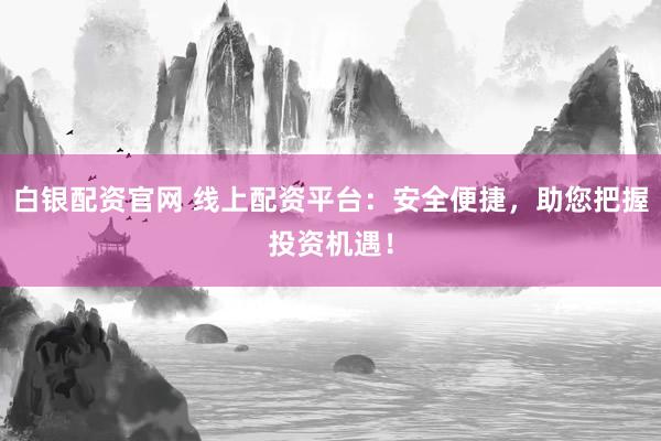 白银配资官网 线上配资平台：安全便捷，助您把握投资机遇！