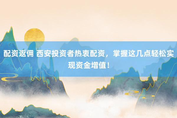 配资返佣 西安投资者热衷配资，掌握这几点轻松实现资金增值！