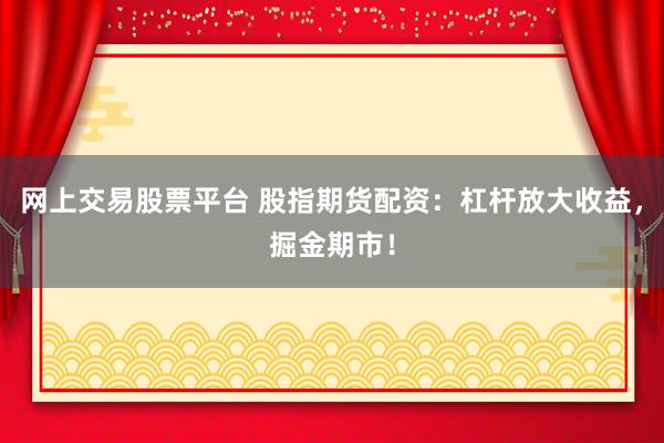网上交易股票平台 股指期货配资：杠杆放大收益，掘金期市！