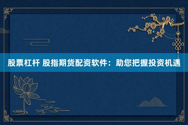 股票杠杆 股指期货配资软件：助您把握投资机遇