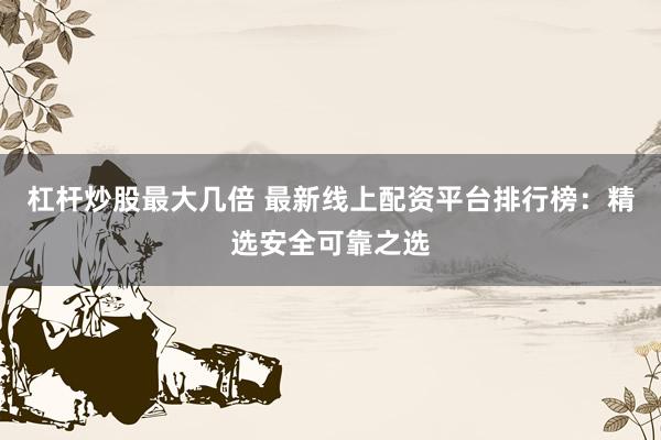 杠杆炒股最大几倍 最新线上配资平台排行榜：精选安全可靠之选