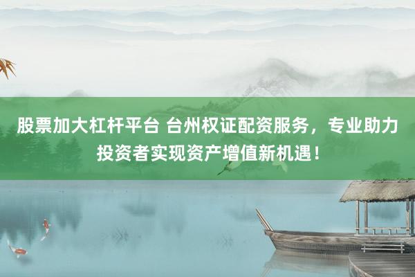 股票加大杠杆平台 台州权证配资服务，专业助力投资者实现资产增值新机遇！