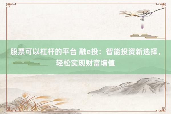 股票可以杠杆的平台 融e投：智能投资新选择，轻松实现财富增值