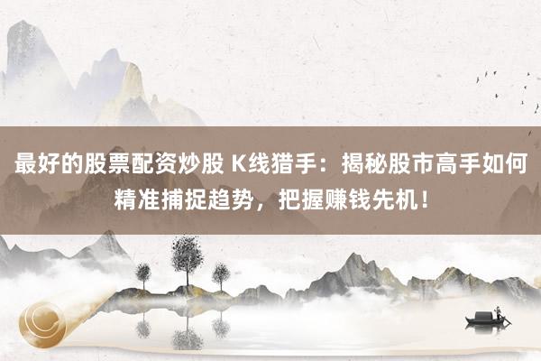 最好的股票配资炒股 K线猎手：揭秘股市高手如何精准捕捉趋势，把握赚钱先机！