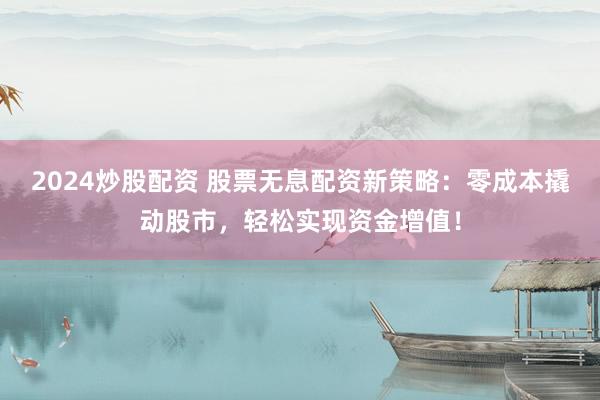 2024炒股配资 股票无息配资新策略：零成本撬动股市，轻松实现资金增值！