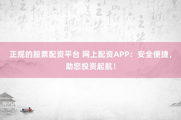 正规的股票配资平台 网上配资APP：安全便捷，助您投资起航！