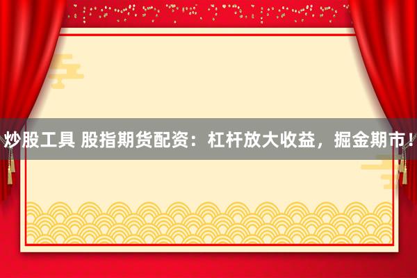 炒股工具 股指期货配资：杠杆放大收益，掘金期市！