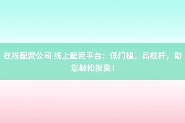 在线配资公司 线上配资平台：低门槛，高杠杆，助您轻松投资！
