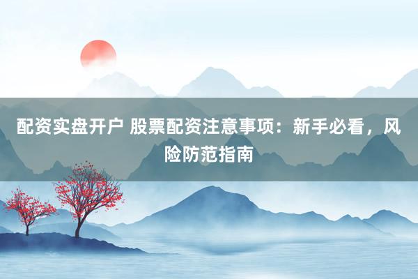 配资实盘开户 股票配资注意事项：新手必看，风险防范指南