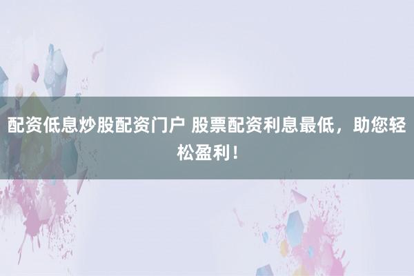 配资低息炒股配资门户 股票配资利息最低，助您轻松盈利！