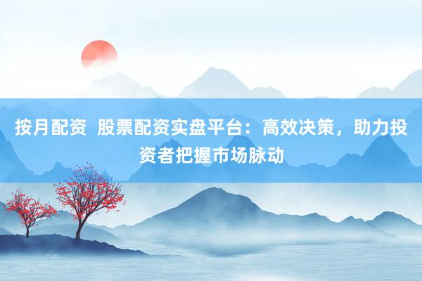 按月配资  股票配资实盘平台：高效决策，助力投资者把握市场脉动