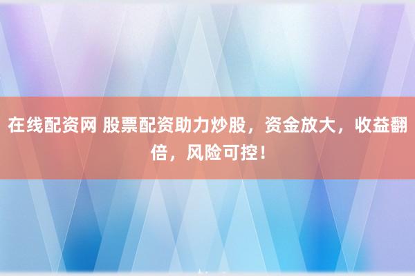 在线配资网 股票配资助力炒股，资金放大，收益翻倍，风险可控！