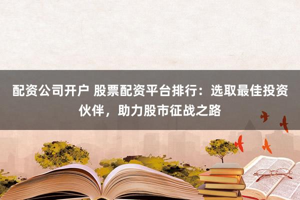 配资公司开户 股票配资平台排行：选取最佳投资伙伴，助力股市征战之路