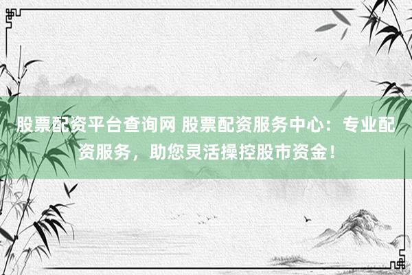 股票配资平台查询网 股票配资服务中心：专业配资服务，助您灵活操控股市资金！