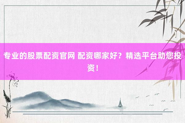 专业的股票配资官网 配资哪家好？精选平台助您投资！