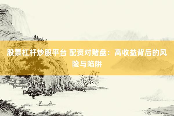 股票杠杆炒股平台 配资对赌盘：高收益背后的风险与陷阱