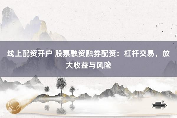 线上配资开户 股票融资融券配资：杠杆交易，放大收益与风险