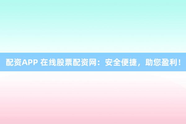 配资APP 在线股票配资网：安全便捷，助您盈利！