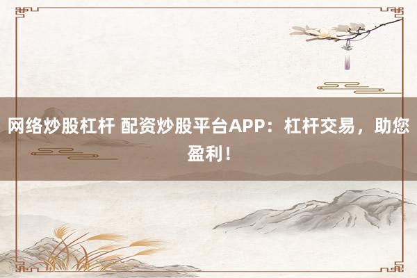 网络炒股杠杆 配资炒股平台APP：杠杆交易，助您盈利！