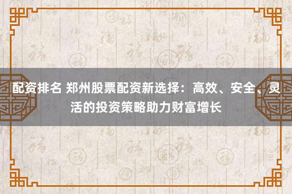配资排名 郑州股票配资新选择：高效、安全、灵活的投资策略助力财富增长