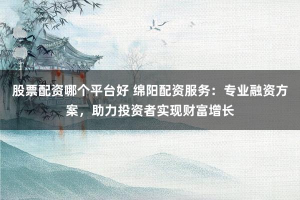 股票配资哪个平台好 绵阳配资服务：专业融资方案，助力投资者实现财富增长