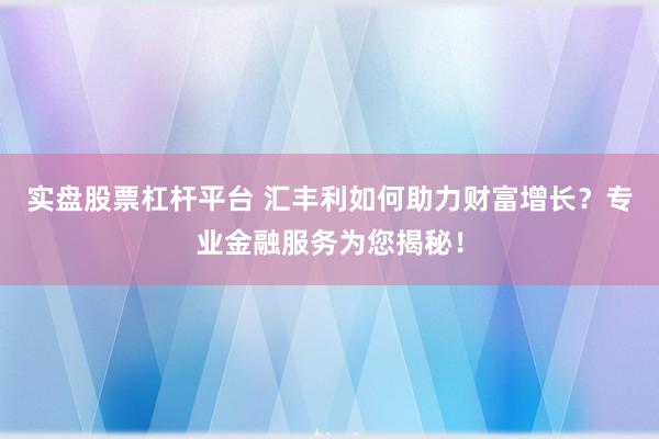 实盘股票杠杆平台 汇丰利如何助力财富增长？专业金融服务为您揭秘！