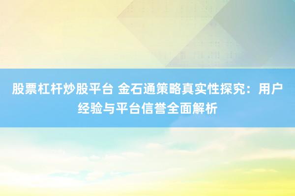 股票杠杆炒股平台 金石通策略真实性探究：用户经验与平台信誉全面解析