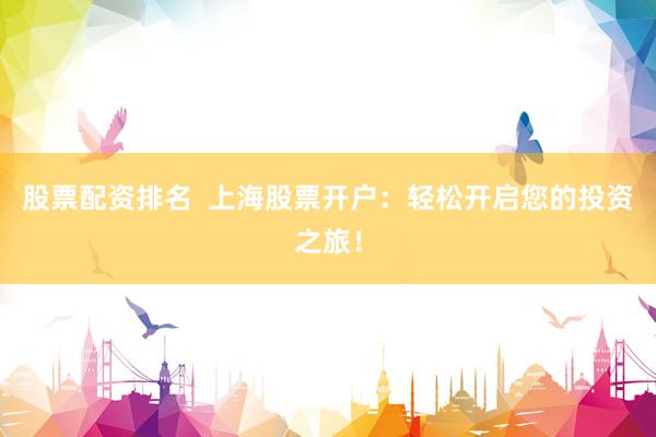 股票配资排名  上海股票开户：轻松开启您的投资之旅！