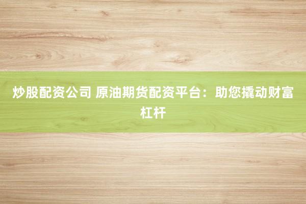 炒股配资公司 原油期货配资平台：助您撬动财富杠杆