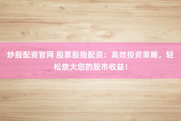 炒股配资官网 股票股指配资：高效投资策略，轻松放大您的股市收益！