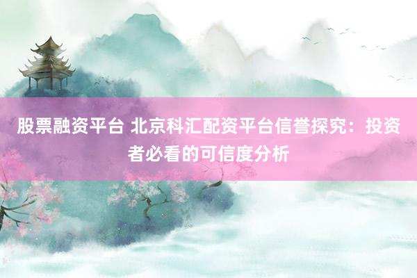 股票融资平台 北京科汇配资平台信誉探究：投资者必看的可信度分析