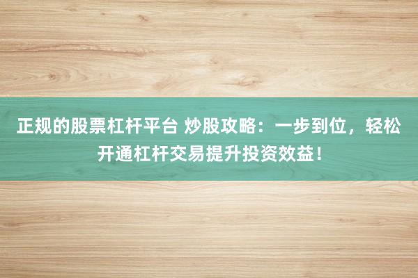 正规的股票杠杆平台 炒股攻略：一步到位，轻松开通杠杆交易提升投资效益！