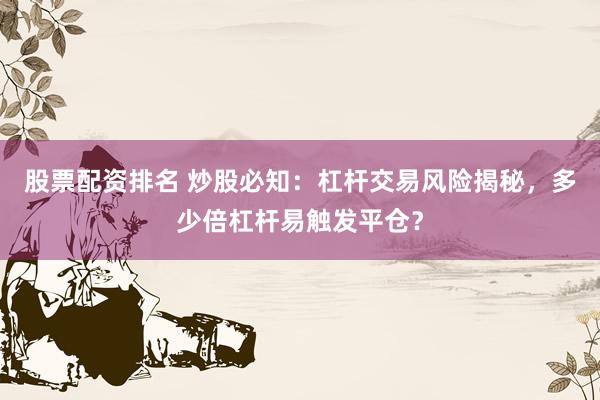 股票配资排名 炒股必知：杠杆交易风险揭秘，多少倍杠杆易触发平仓？