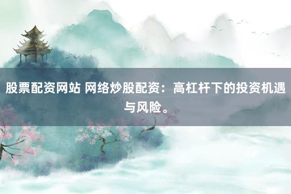 股票配资网站 网络炒股配资：高杠杆下的投资机遇与风险。