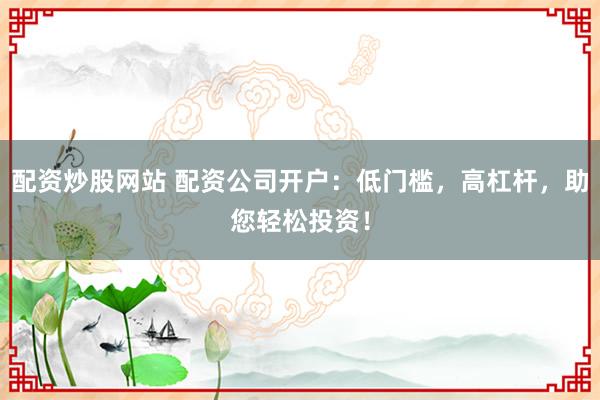 配资炒股网站 配资公司开户：低门槛，高杠杆，助您轻松投资！