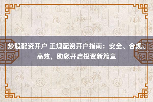炒股配资开户 正规配资开户指南：安全、合规、高效，助您开启投资新篇章