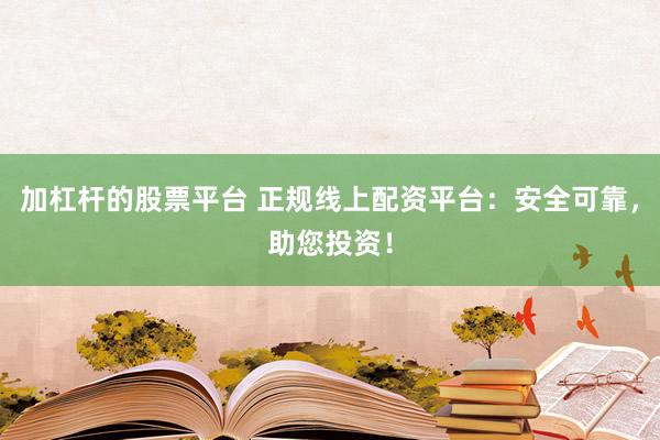 加杠杆的股票平台 正规线上配资平台：安全可靠，助您投资！