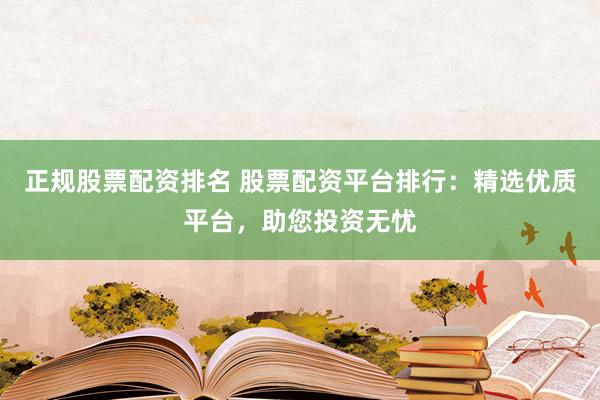 正规股票配资排名 股票配资平台排行：精选优质平台，助您投资无忧