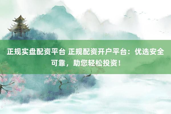 正规实盘配资平台 正规配资开户平台：优选安全可靠，助您轻松投资！