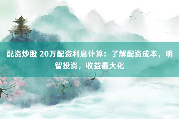 配资炒股 20万配资利息计算：了解配资成本，明智投资，收益最大化