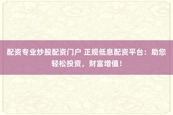 配资专业炒股配资门户 正规低息配资平台：助您轻松投资，财富增值！