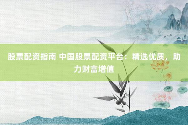 股票配资指南 中国股票配资平台：精选优质，助力财富增值