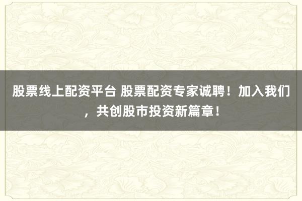 股票线上配资平台 股票配资专家诚聘！加入我们，共创股市投资新篇章！