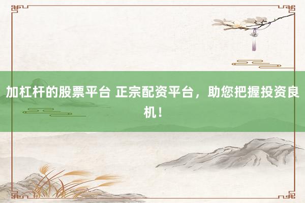 加杠杆的股票平台 正宗配资平台，助您把握投资良机！