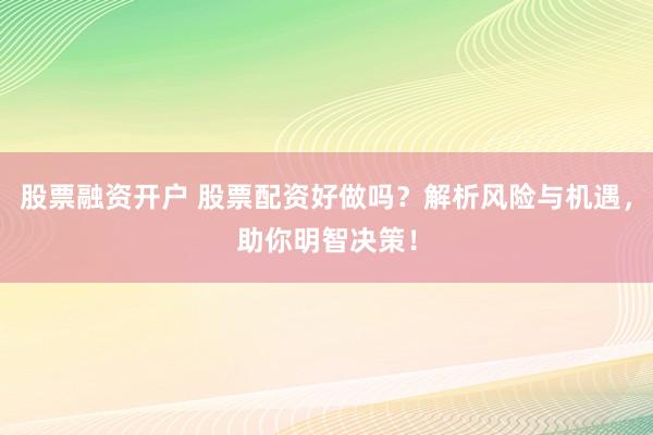 股票融资开户 股票配资好做吗？解析风险与机遇，助你明智决策！
