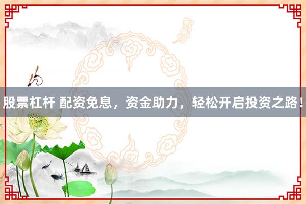 股票杠杆 配资免息，资金助力，轻松开启投资之路！