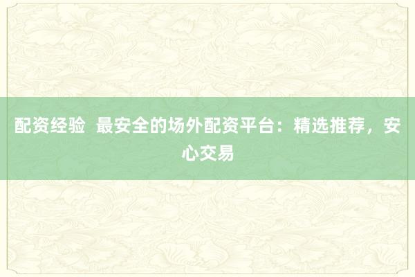 配资经验  最安全的场外配资平台：精选推荐，安心交易