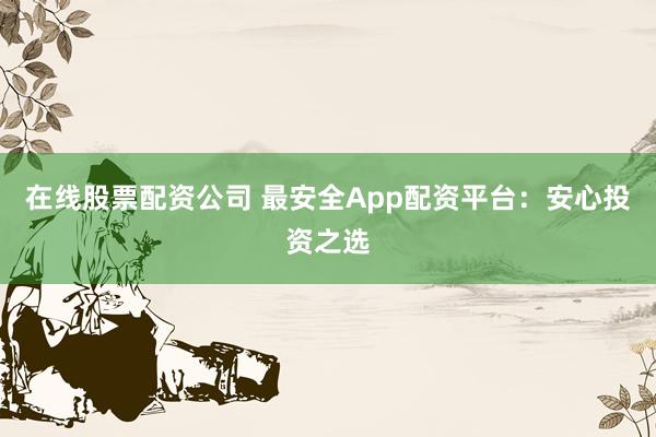 在线股票配资公司 最安全App配资平台：安心投资之选