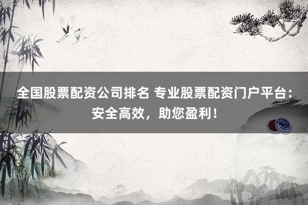 全国股票配资公司排名 专业股票配资门户平台：安全高效，助您盈利！