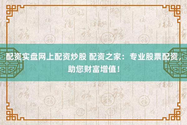 配资实盘网上配资炒股 配资之家：专业股票配资，助您财富增值！